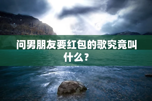 问男朋友要红包的歌究竟叫什么？
