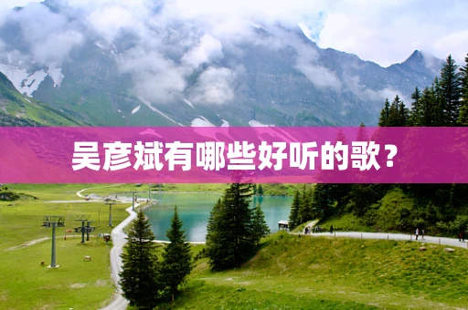 吴彦斌有哪些好听的歌？