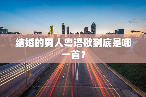结婚的男人粤语歌到底是哪一首？