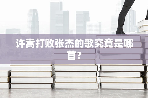 许嵩打败张杰的歌究竟是哪首？
