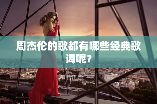 周杰伦的歌都有哪些经典歌词呢？
