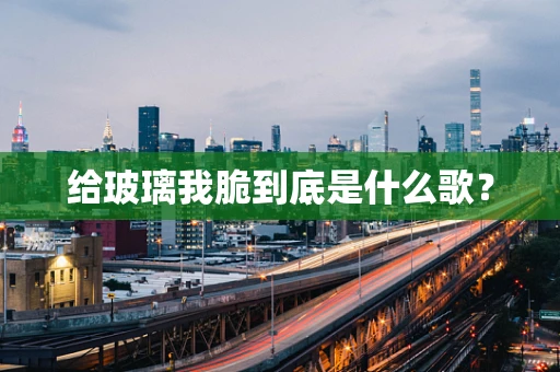 给玻璃我脆到底是什么歌？