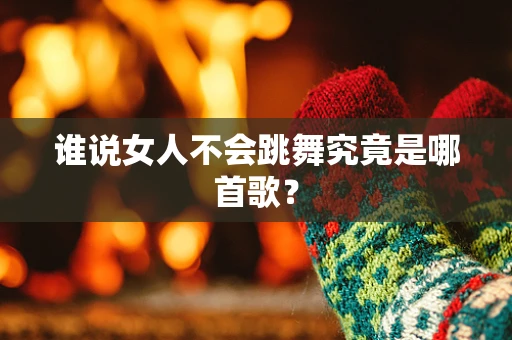 谁说女人不会跳舞究竟是哪首歌？