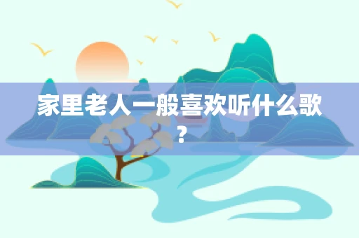 家里老人一般喜欢听什么歌？