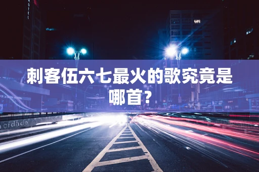 刺客伍六七最火的歌究竟是哪首？