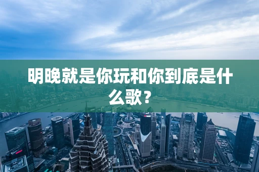 明晚就是你玩和你到底是什么歌？