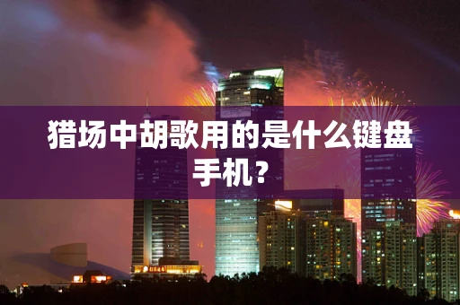 猎场中胡歌用的是什么键盘手机？
