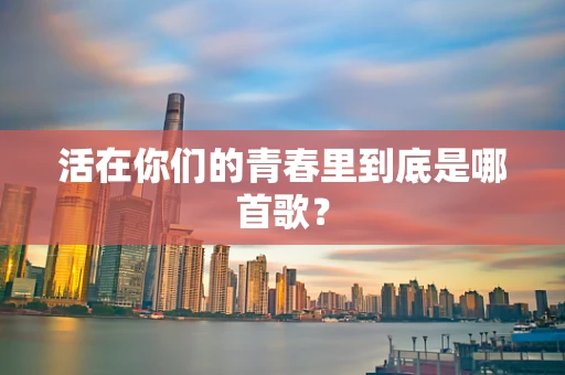活在你们的青春里到底是哪首歌？