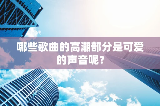 哪些歌曲的高潮部分是可爱的声音呢？