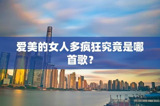 爱美的女人多疯狂究竟是哪首歌？