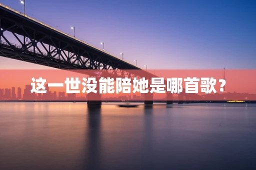 这一世没能陪她是哪首歌？