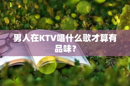 男人在KTV唱什么歌才算有品味？