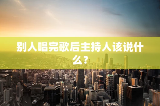别人唱完歌后主持人该说什么？