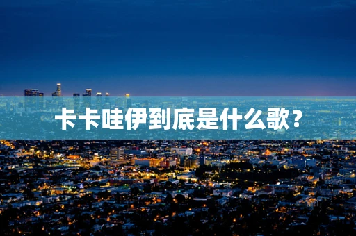 卡卡哇伊到底是什么歌？