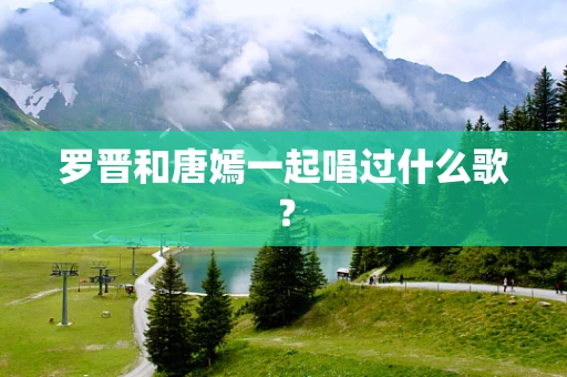 罗晋和唐嫣一起唱过什么歌？