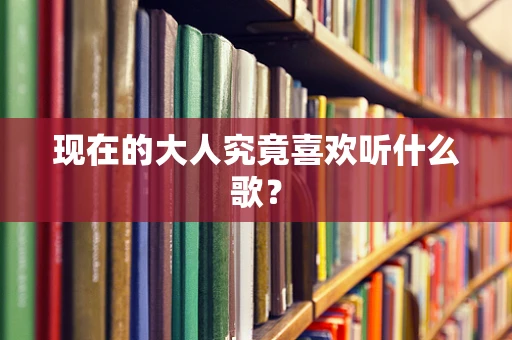 现在的大人究竟喜欢听什么歌？